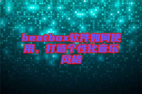 beatbox軟件如何使用，打造個性化音樂風(fēng)格