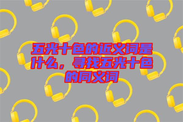 五光十色的近義詞是什么，尋找五光十色的同義詞
