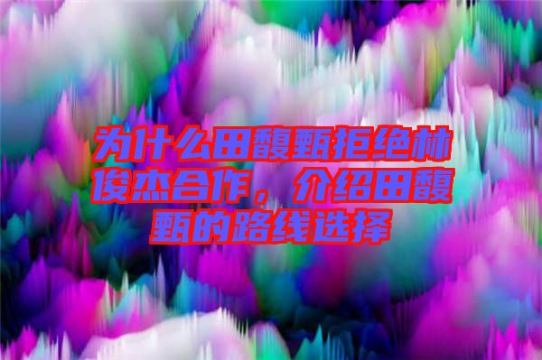 為什么田馥甄拒絕林俊杰合作，介紹田馥甄的路線選擇