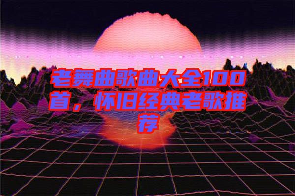 老舞曲歌曲大全100首，懷舊經(jīng)典老歌推薦
