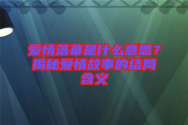 愛情落幕是什么意思？揭秘愛情故事的結(jié)局含義