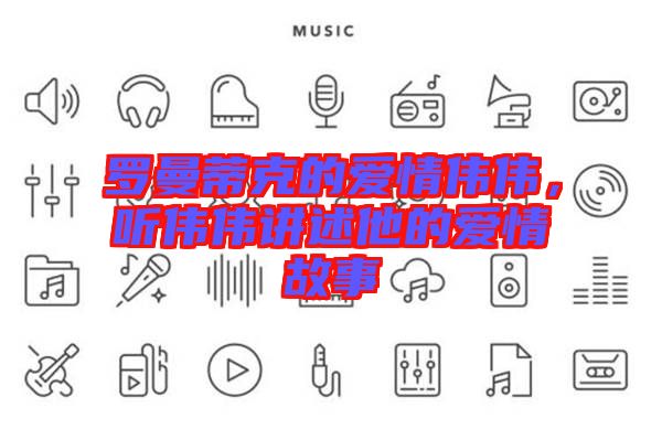 羅曼蒂克的愛情偉偉，聽偉偉講述他的愛情故事