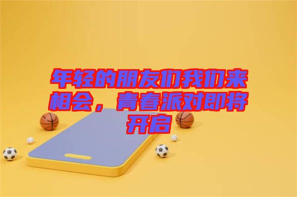 年輕的朋友們我們來相會，青春派對即將開啟