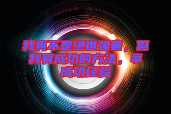 我真不是絕世強(qiáng)者，但我有成功的方法，享成功經(jīng)驗(yàn)