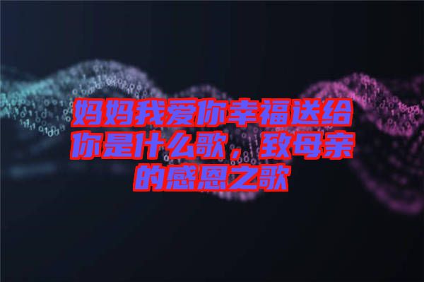 媽媽我愛(ài)你幸福送給你是什么歌，致母親的感恩之歌