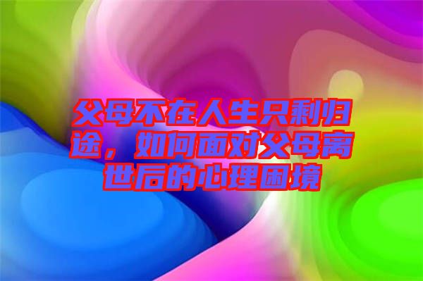 父母不在人生只剩歸途，如何面對(duì)父母離世后的心理困境