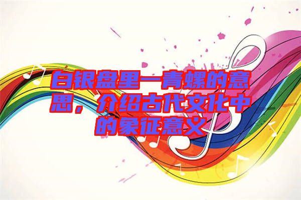 白銀盤里一青螺的意思，介紹古代文化中的象征意義