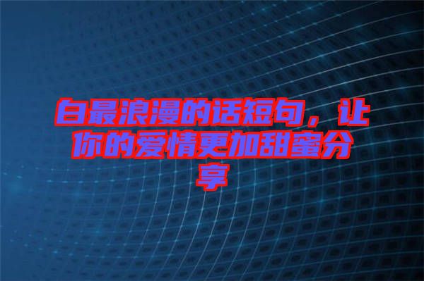 白最浪漫的話短句，讓你的愛情更加甜蜜分享