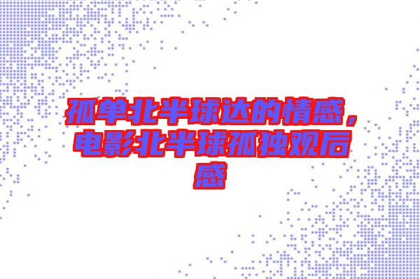 孤單北半球達(dá)的情感，電影北半球孤獨觀后感