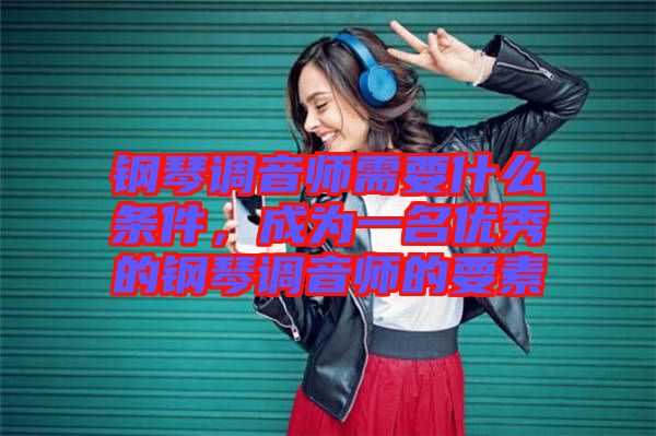鋼琴調(diào)音師需要什么條件，成為一名優(yōu)秀的鋼琴調(diào)音師的要素