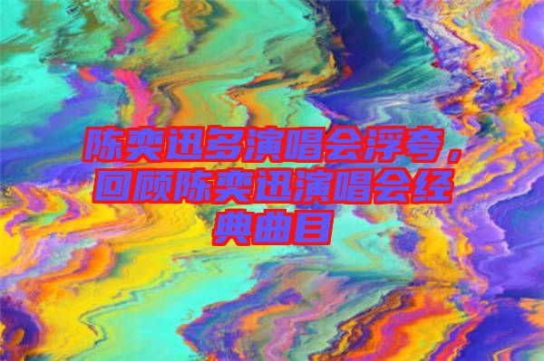 陳奕迅多演唱會(huì)浮夸，回顧陳奕迅演唱會(huì)經(jīng)典曲目
