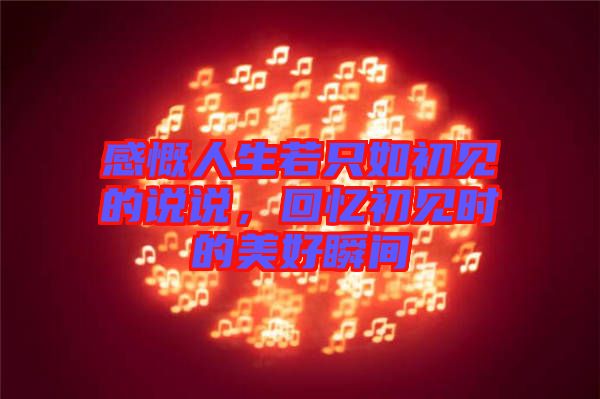 感慨人生若只如初見的說說，回憶初見時(shí)的美好瞬間