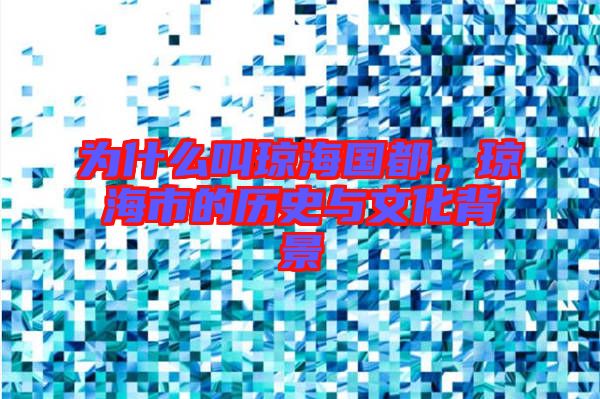 為什么叫瓊海國都，瓊海市的歷史與文化背景