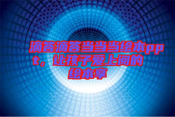 滴答滴答當(dāng)當(dāng)當(dāng)繪本ppt，讓孩子愛上閱的繪本享