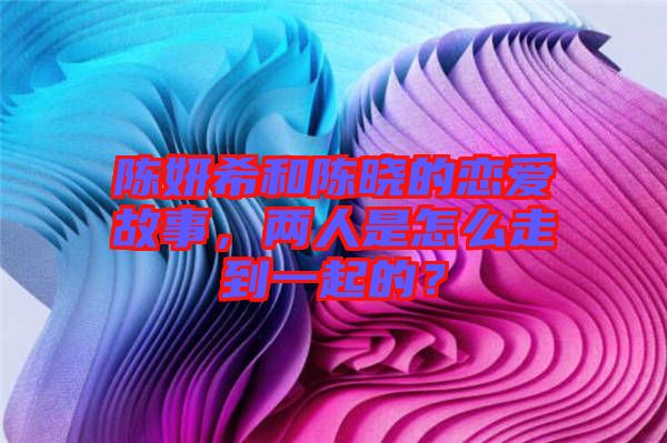 陳妍希和陳曉的戀愛(ài)故事，兩人是怎么走到一起的？