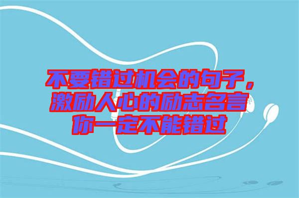 不要錯(cuò)過(guò)機(jī)會(huì)的句子，激勵(lì)人心的勵(lì)志名言你一定不能錯(cuò)過(guò)