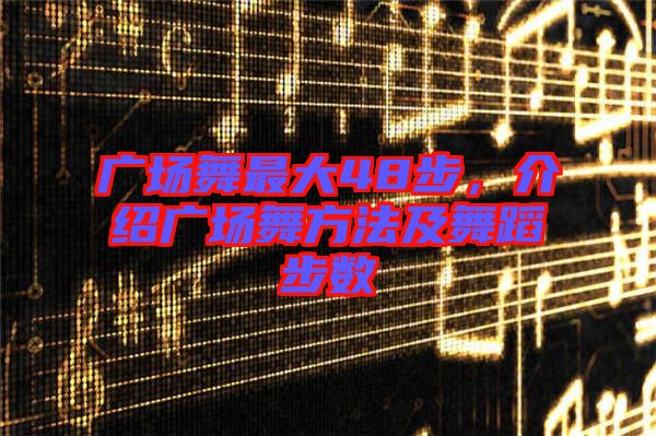 廣場(chǎng)舞最大48步，介紹廣場(chǎng)舞方法及舞蹈步數(shù)