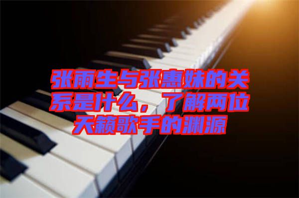 張雨生與張惠妹的關(guān)系是什么，了解兩位天籟歌手的淵源