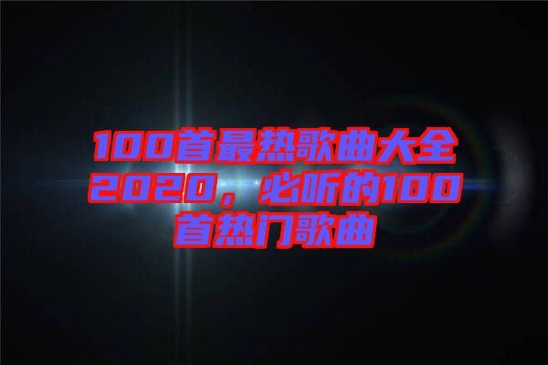 100首最熱歌曲大全2020，必聽的100首熱門歌曲