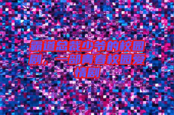 霸道總裁少爺的校園劇，一部青春校園愛情劇