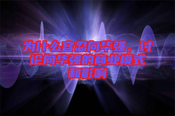 為什么容忍向華強，討論向華強的商業(yè)模式和影響