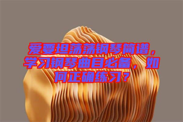 愛要坦蕩蕩鋼琴簡譜，學(xué)習(xí)鋼琴曲目必備，如何正確練習(xí)？