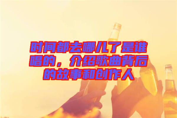 時間都去哪兒了是誰唱的，介紹歌曲背后的故事和創(chuàng)作人