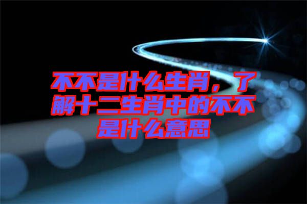 不不是什么生肖，了解十二生肖中的不不是什么意思