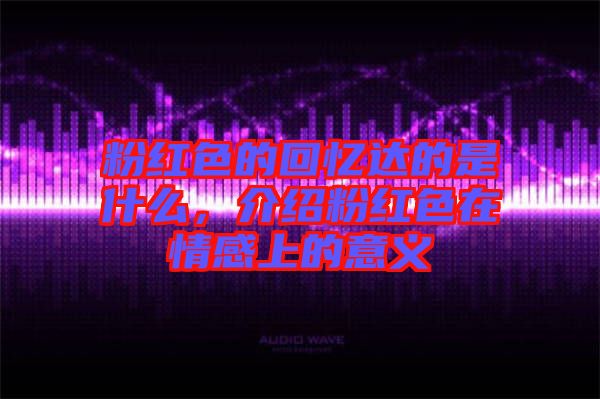 粉紅色的回憶達(dá)的是什么，介紹粉紅色在情感上的意義