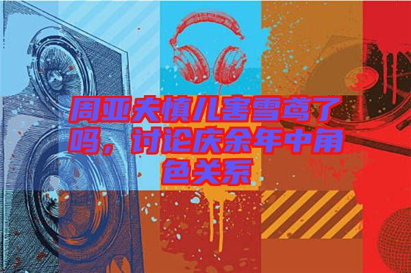 周亞夫慎兒害雪鳶了嗎，討論慶余年中角色關(guān)系