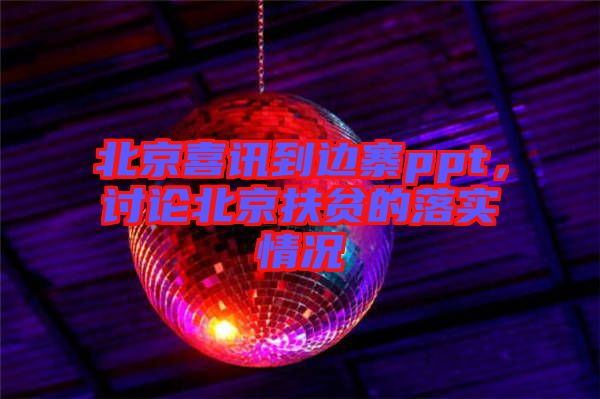 北京喜訊到邊寨ppt，討論北京扶貧的落實(shí)情況