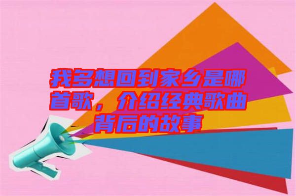 我多想回到家鄉(xiāng)是哪首歌，介紹經(jīng)典歌曲背后的故事