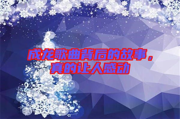 成龍歌曲背后的故事，真的讓人感動