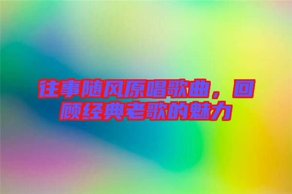 往事隨風(fēng)原唱歌曲，回顧經(jīng)典老歌的魅力