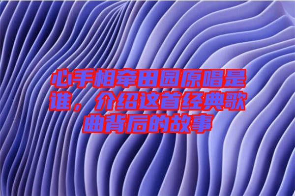 心手相牽田園原唱是誰，介紹這首經(jīng)典歌曲背后的故事