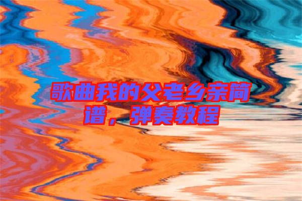 歌曲我的父老鄉(xiāng)親簡譜，彈奏教程