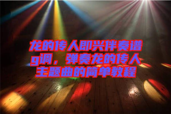 龍的傳人即興伴奏譜g調(diào)，彈奏龍的傳人主題曲的簡(jiǎn)單教程