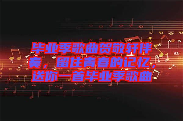 畢業(yè)季歌曲賀敬軒伴奏，留住青春的記憶，送你一首畢業(yè)季歌曲