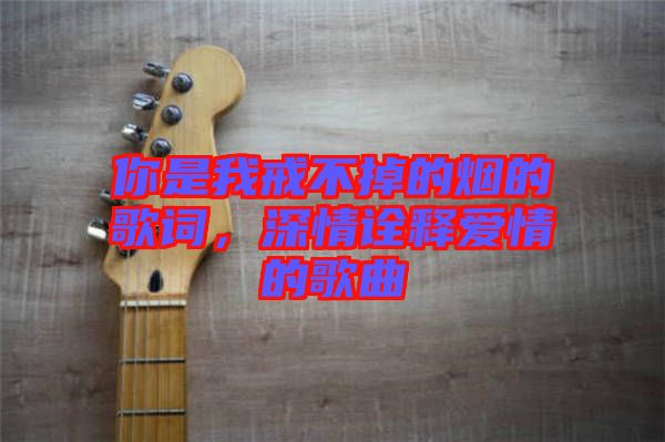 你是我戒不掉的煙的歌詞，深情詮釋愛(ài)情的歌曲
