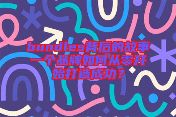 bundles背后的故事一個(gè)品牌如何從零開始打造成功？