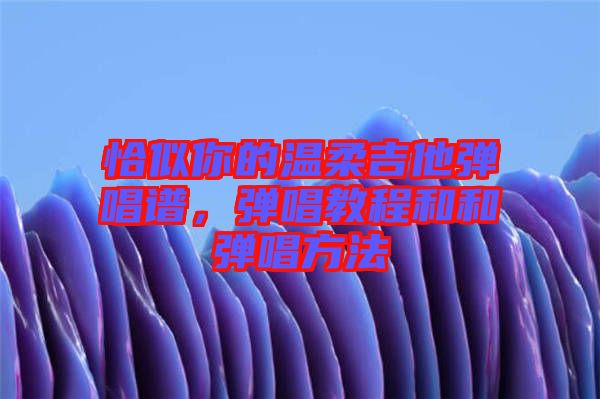恰似你的溫柔吉他彈唱譜，彈唱教程和和彈唱方法