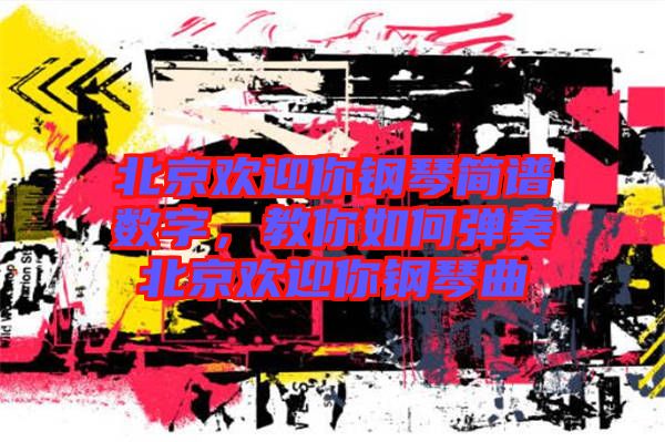 北京歡迎你鋼琴簡譜數(shù)字，教你如何彈奏北京歡迎你鋼琴曲