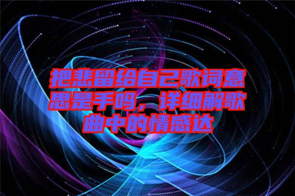 把悲留給自己歌詞意思是手嗎，詳細(xì)解歌曲中的情感達(dá)