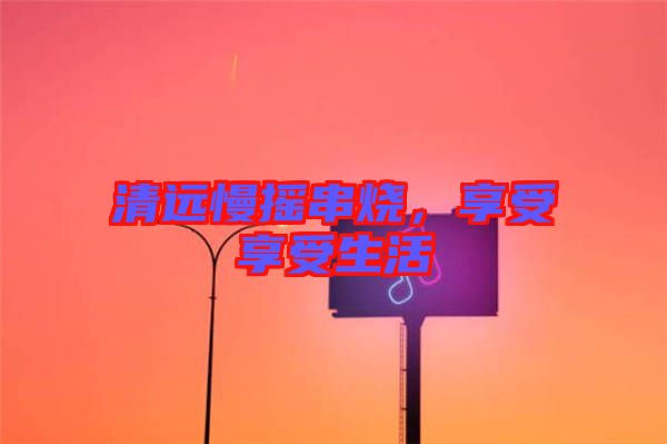 清遠(yuǎn)慢搖串燒，享受享受生活