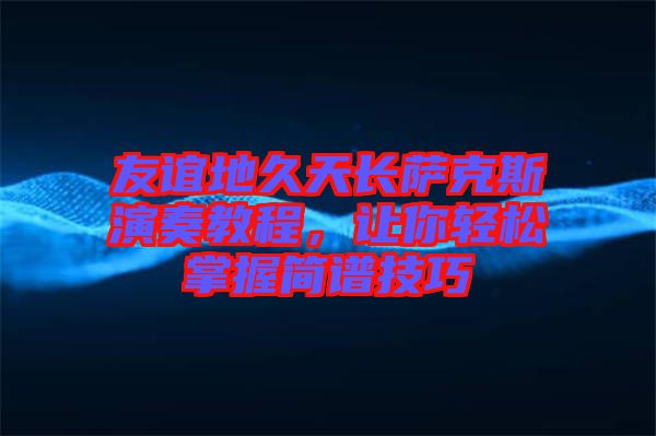 友誼地久天長(zhǎng)薩克斯演奏教程，讓你輕松掌握簡(jiǎn)譜技巧