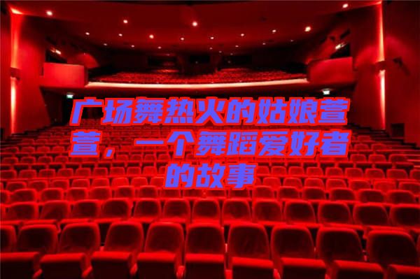 廣場(chǎng)舞熱火的姑娘萱萱，一個(gè)舞蹈愛好者的故事