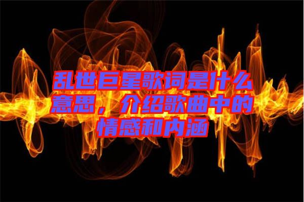亂世巨星歌詞是什么意思，介紹歌曲中的情感和內(nèi)涵