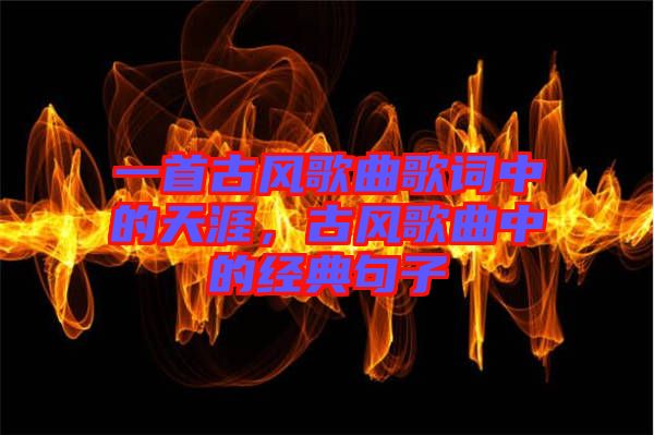 一首古風(fēng)歌曲歌詞中的天涯，古風(fēng)歌曲中的經(jīng)典句子