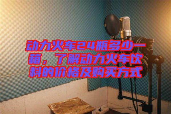 動(dòng)力火車(chē)24瓶多少一箱，了解動(dòng)力火車(chē)飲料的價(jià)格及購(gòu)買(mǎi)方式