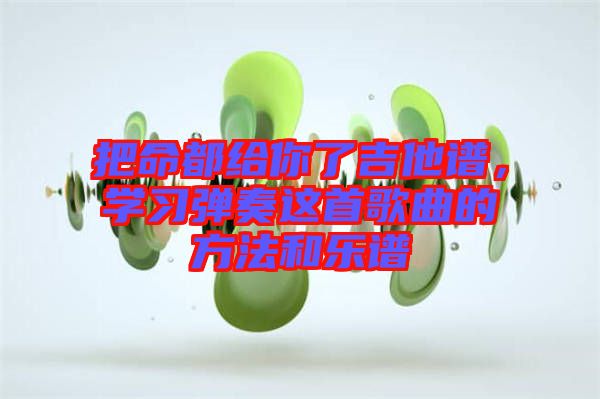 把命都給你了吉他譜，學(xué)習(xí)彈奏這首歌曲的方法和樂譜